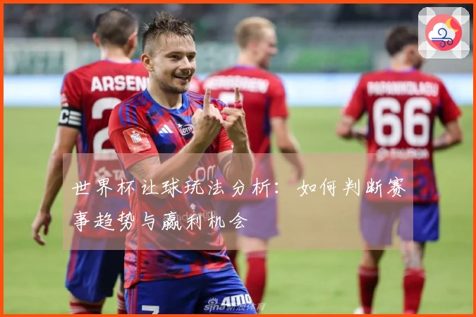 世界杯让球玩法分析：如何判断赛事趋势与赢利机会