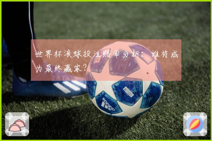 世界杯滚球投注赔率分析：谁将成为最终赢家？