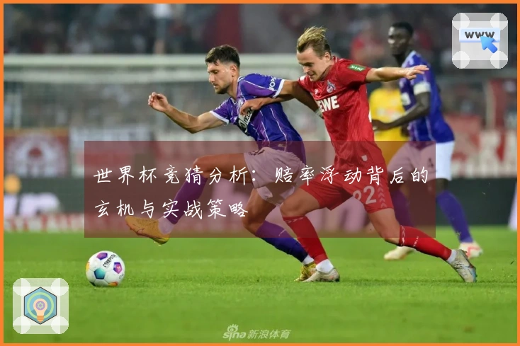 世界杯竞猜分析：赔率浮动背后的玄机与实战策略