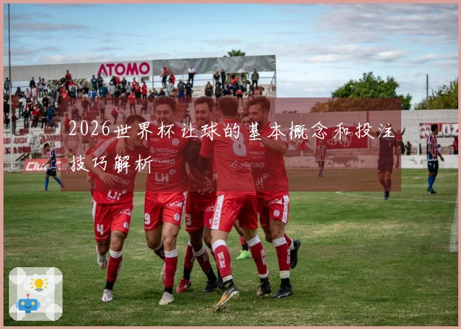 2026世界杯让球的基本概念和投注技巧解析