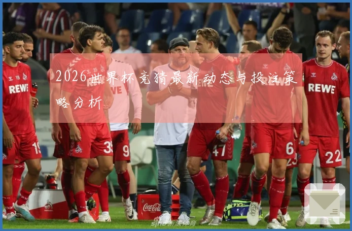 2026世界杯竞猜最新动态与投注策略分析