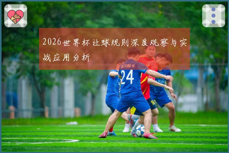 2026世界杯让球规则深度观察与实战应用分析