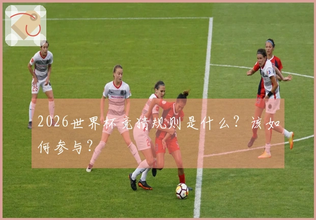 2026世界杯竞猜规则是什么？该如何参与？