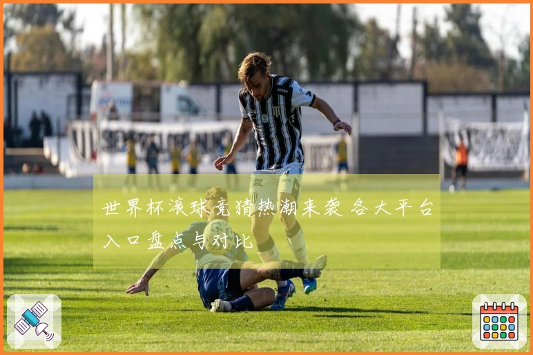 世界杯滚球竞猜热潮来袭 各大平台入口盘点与对比
