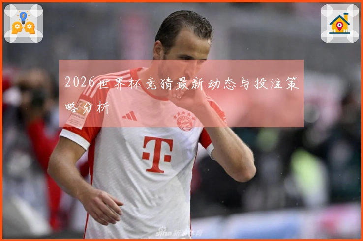 2026世界杯竞猜最新动态与投注策略分析