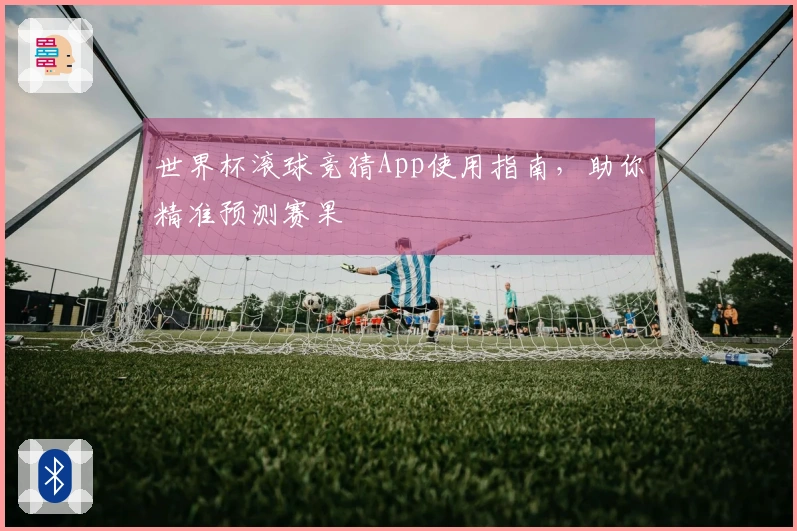 世界杯滚球竞猜App使用指南，助你精准预测赛果