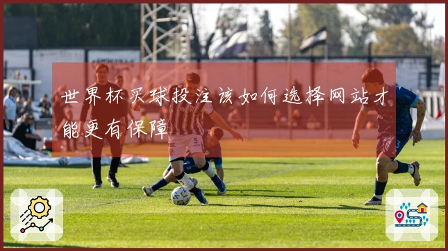 世界杯买球投注该如何选择网站才能更有保障