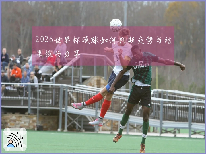 2026世界杯滚球如何判断走势与结果技巧分享
