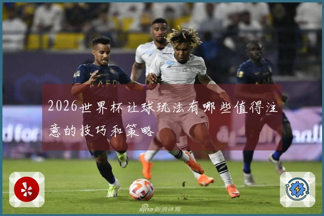 2026世界杯让球玩法有哪些值得注意的技巧和策略