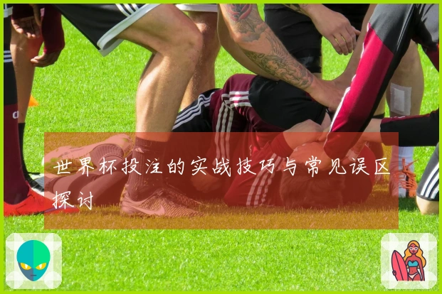 世界杯投注的实战技巧与常见误区探讨