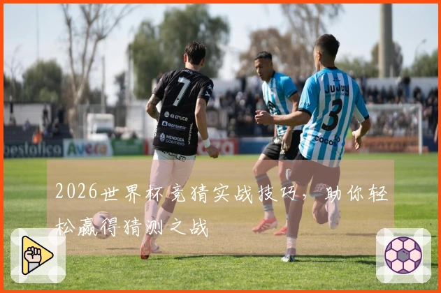 2026世界杯竞猜实战技巧，助你轻松赢得猜测之战