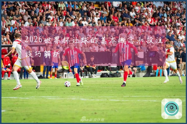 2026世界杯让球的基本概念和投注技巧解析