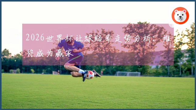 2026世界杯让球赔率走势分析：谁将成为赢家