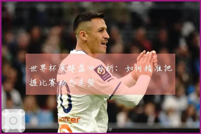 世界杯滚球盘口分析：如何精准把握比赛动态走势