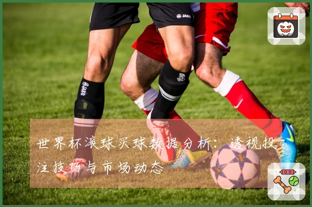 世界杯滚球买球数据分析：透视投注技巧与市场动态