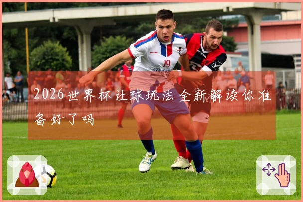 2026世界杯让球玩法全新解读你准备好了吗