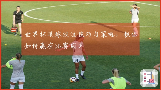 世界杯滚球投注技巧与策略，教你如何赢在比赛前夕