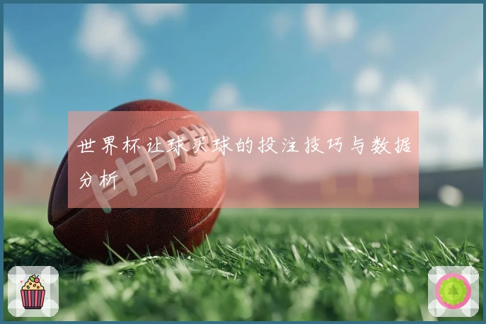 世界杯让球买球的投注技巧与数据分析