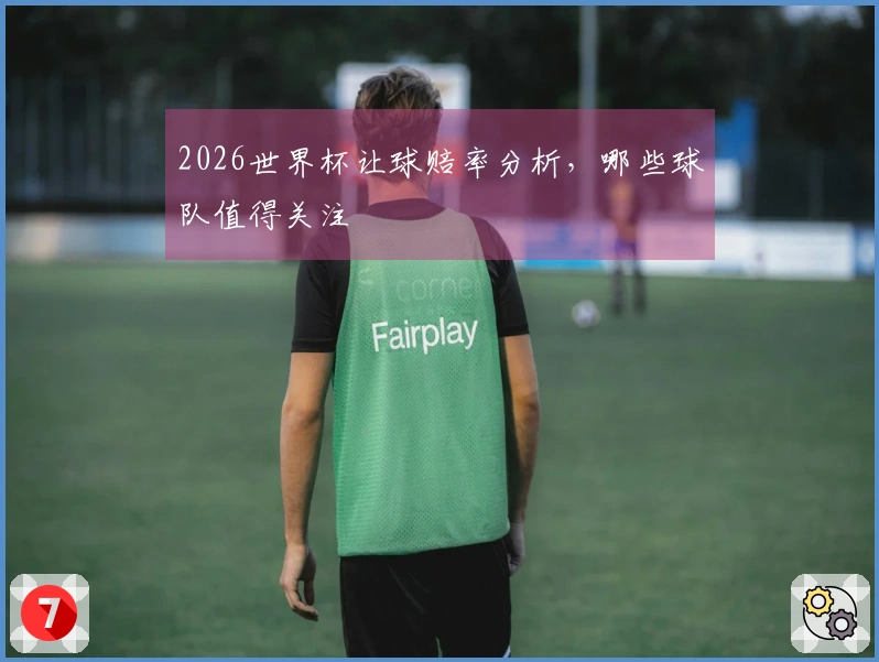 2026世界杯让球赔率分析，哪些球队值得关注