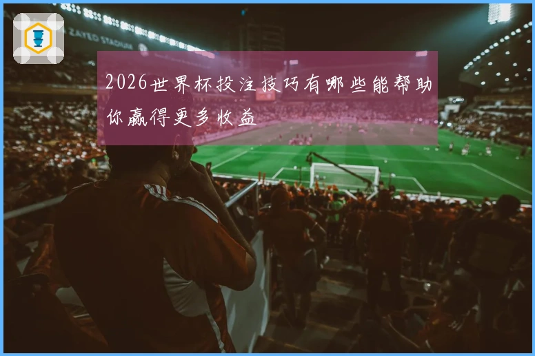 2026世界杯投注技巧有哪些能帮助你赢得更多收益