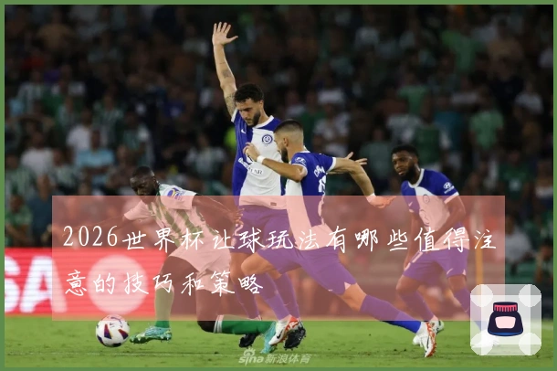 2026世界杯让球玩法有哪些值得注意的技巧和策略