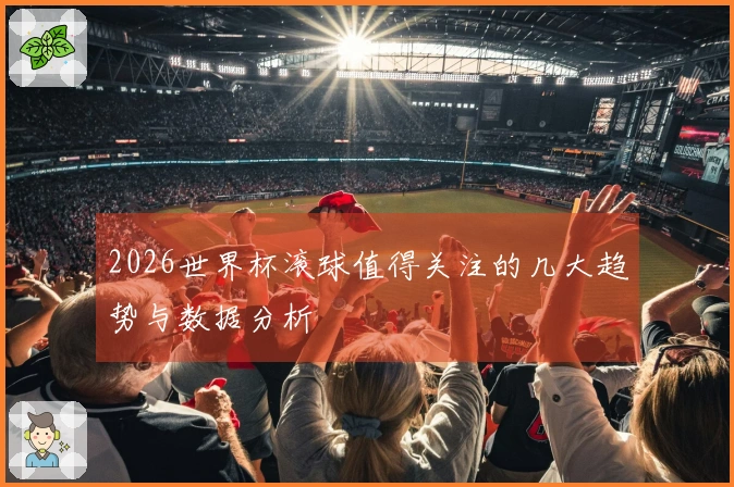 2026世界杯滚球值得关注的几大趋势与数据分析
