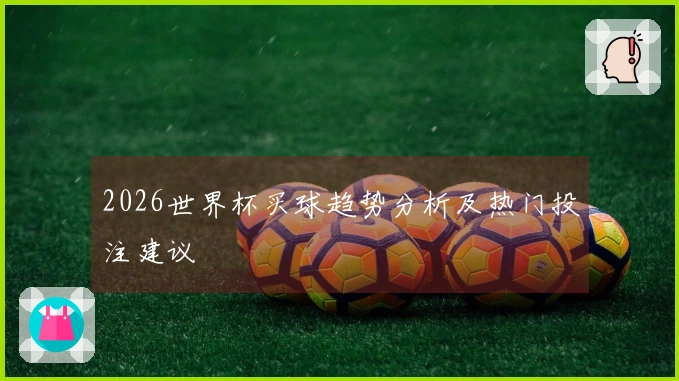 2026世界杯买球趋势分析及热门投注建议