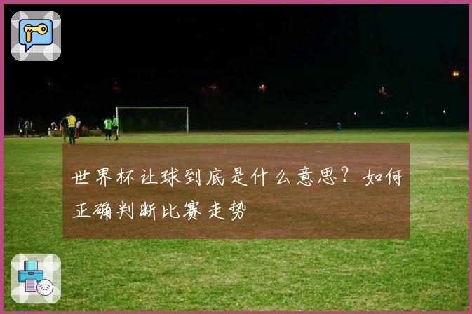 世界杯让球到底是什么意思？如何正确判断比赛走势