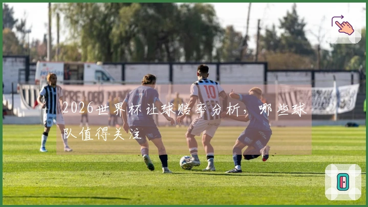 2026世界杯让球赔率分析，哪些球队值得关注