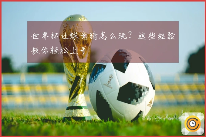 世界杯让球竞猜怎么玩？这些经验教你轻松上手