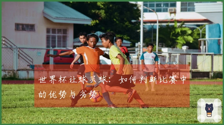 世界杯让球买球：如何判断比赛中的优势与劣势
