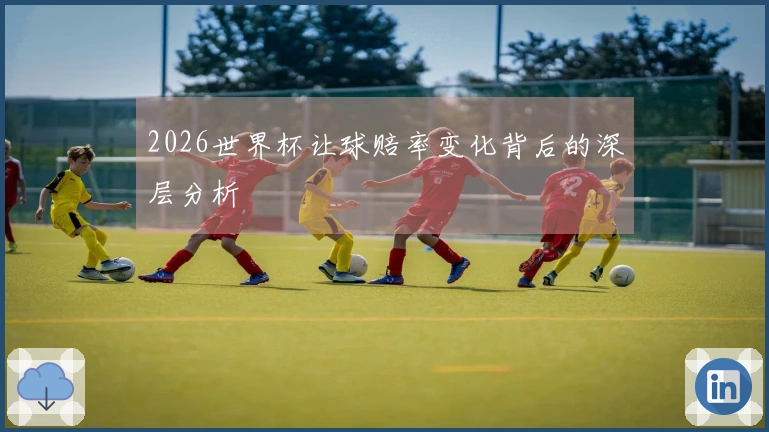 2026世界杯让球赔率变化背后的深层分析