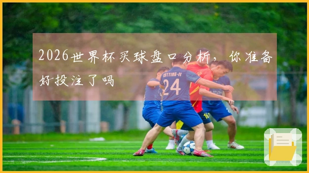 2026世界杯买球盘口分析，你准备好投注了吗