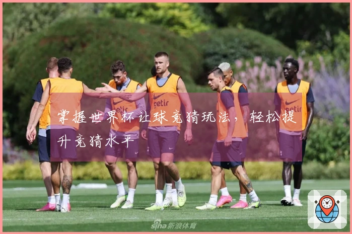 掌握世界杯让球竞猜玩法，轻松提升竞猜水平