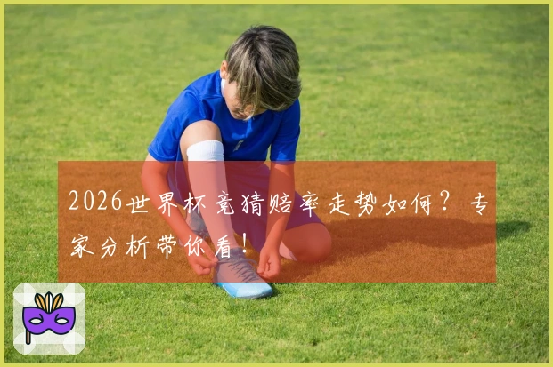 2026世界杯竞猜赔率走势如何？专家分析带你看！