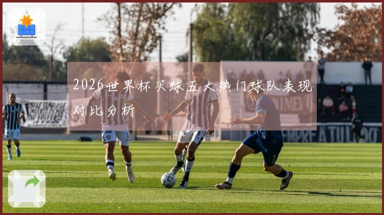 2026世界杯买球五大热门球队表现对比分析