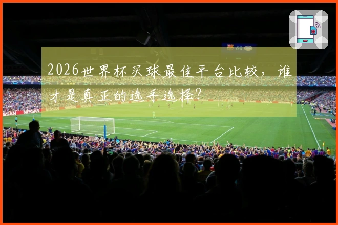 2026世界杯买球最佳平台比较，谁才是真正的选手选择？