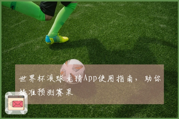 世界杯滚球竞猜App使用指南，助你精准预测赛果