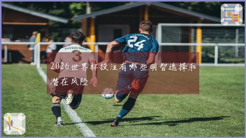 2026世界杯投注有哪些明智选择和潜在风险