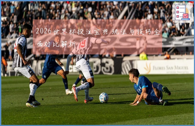 2026世界杯投注宝典 玩法与技巧全面对比解析