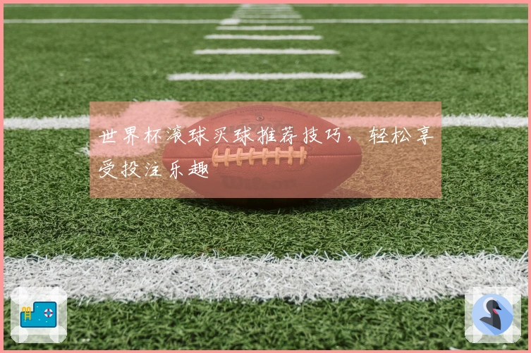 世界杯滚球买球推荐技巧，轻松享受投注乐趣