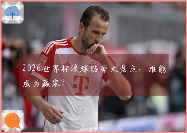 2026世界杯滚球赔率大盘点，谁能成为赢家？