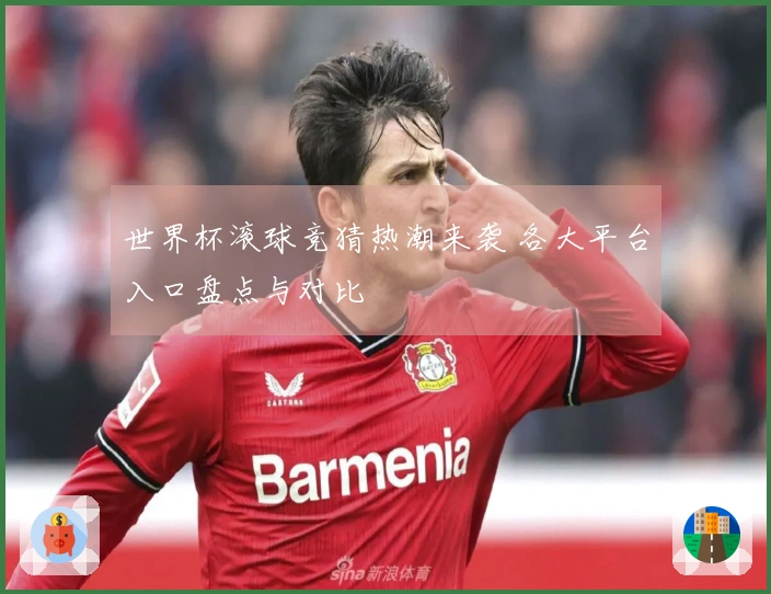 世界杯滚球竞猜热潮来袭 各大平台入口盘点与对比